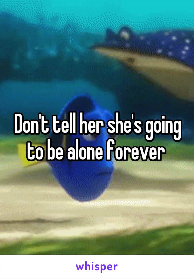 Don't tell her she's going to be alone forever 