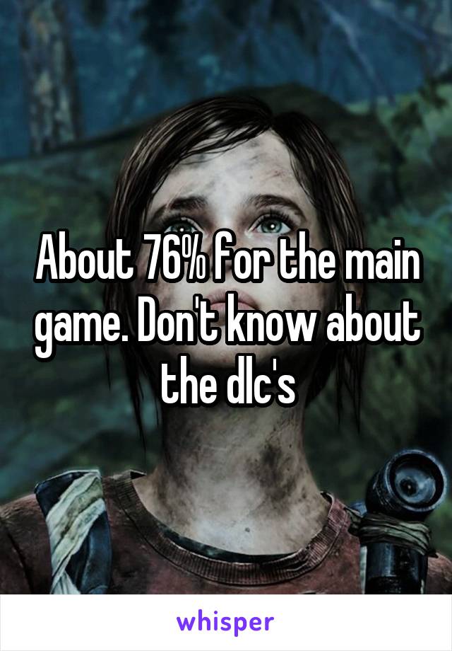 About 76% for the main game. Don't know about the dlc's