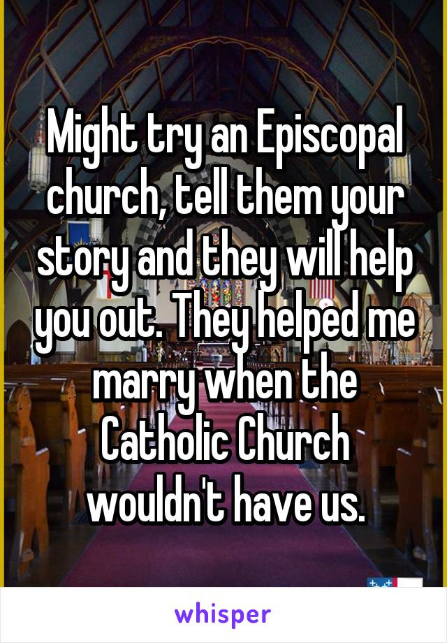 Might try an Episcopal church, tell them your story and they will help you out. They helped me marry when the Catholic Church wouldn't have us.