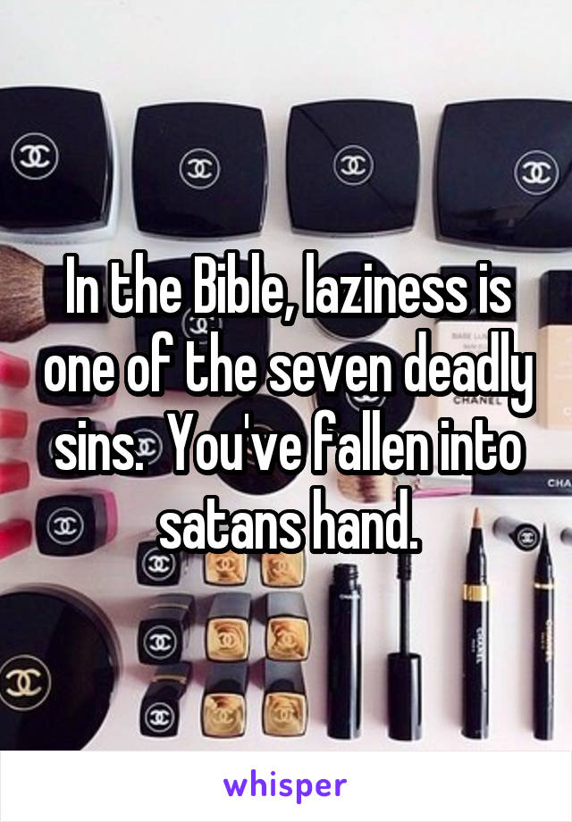 In the Bible, laziness is one of the seven deadly sins.  You've fallen into satans hand.