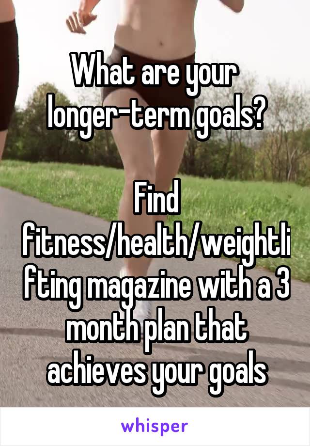 What are your 
longer-term goals?

Find fitness/health/weightlifting magazine with a 3 month plan that achieves your goals