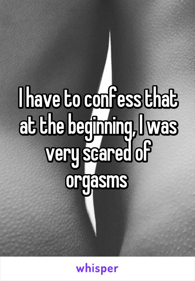 I have to confess that at the beginning, I was very scared of orgasms 