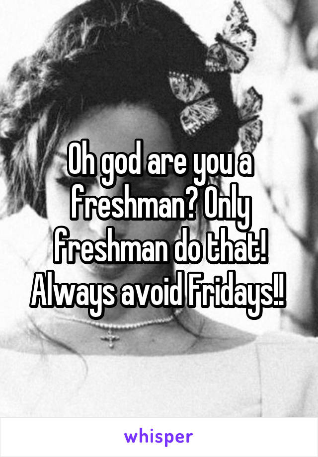 Oh god are you a freshman? Only freshman do that! Always avoid Fridays!! 