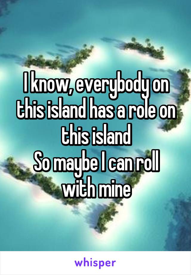 I know, everybody on this island has a role on this island
So maybe I can roll with mine