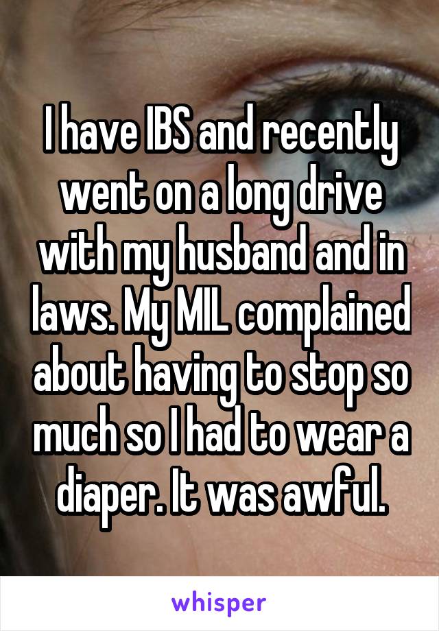 I have IBS and recently went on a long drive with my husband and in laws. My MIL complained about having to stop so much so I had to wear a diaper. It was awful.