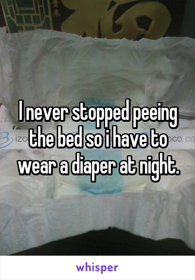 I never stopped peeing the bed so i have to wear a diaper at night.