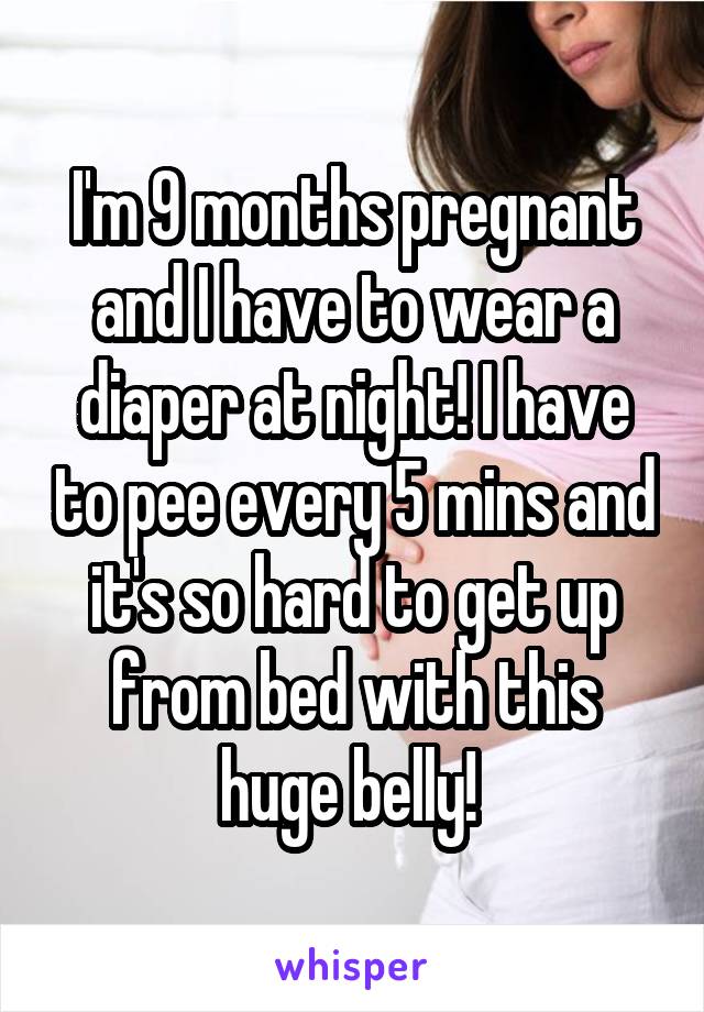 I'm 9 months pregnant and I have to wear a diaper at night! I have to pee every 5 mins and it's so hard to get up from bed with this huge belly! 