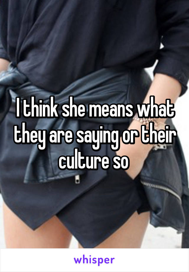 I think she means what they are saying or their culture so 