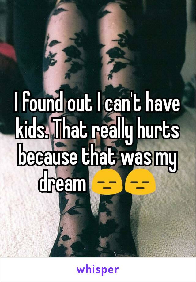 I found out I can't have kids. That really hurts because that was my dream 😑😑