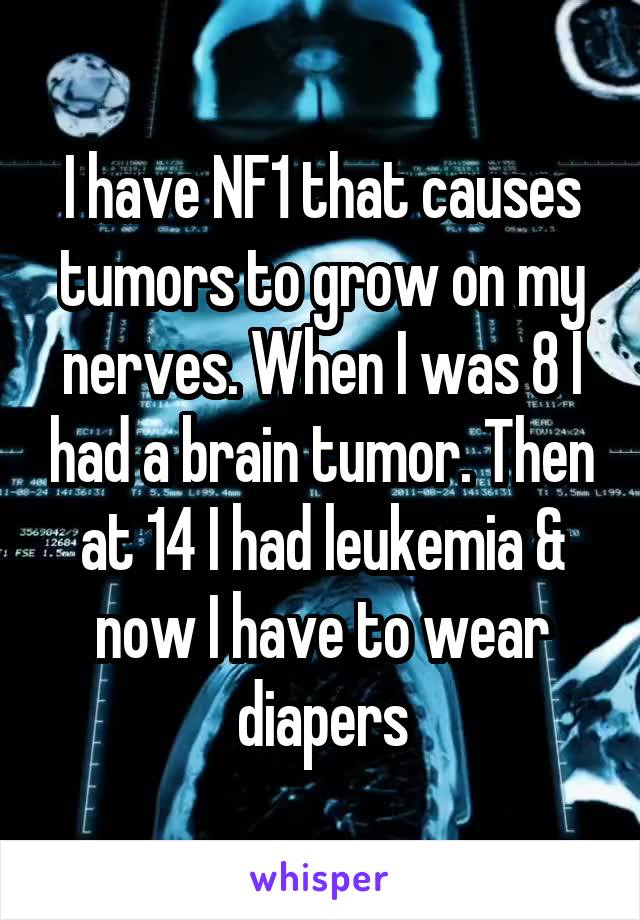I have NF1 that causes tumors to grow on my nerves. When I was 8 I had a brain tumor. Then at 14 I had leukemia & now I have to wear diapers