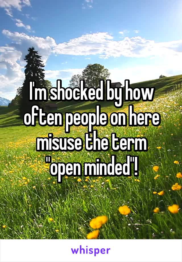 I'm shocked by how often people on here misuse the term
"open minded"!