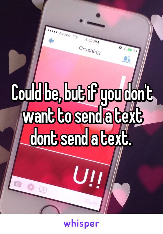 Could be, but if you don't want to send a text dont send a text. 