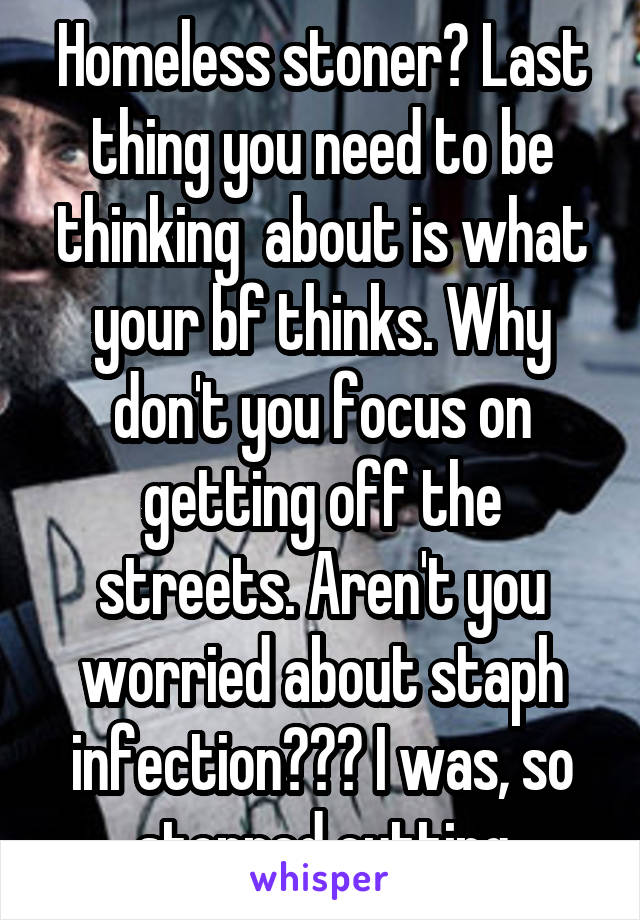 Homeless stoner? Last thing you need to be thinking  about is what your bf thinks. Why don't you focus on getting off the streets. Aren't you worried about staph infection??? I was, so stopped cutting