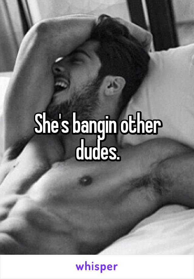 She's bangin other dudes.