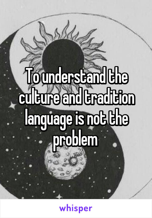 To understand the culture and tradition language is not the problem 