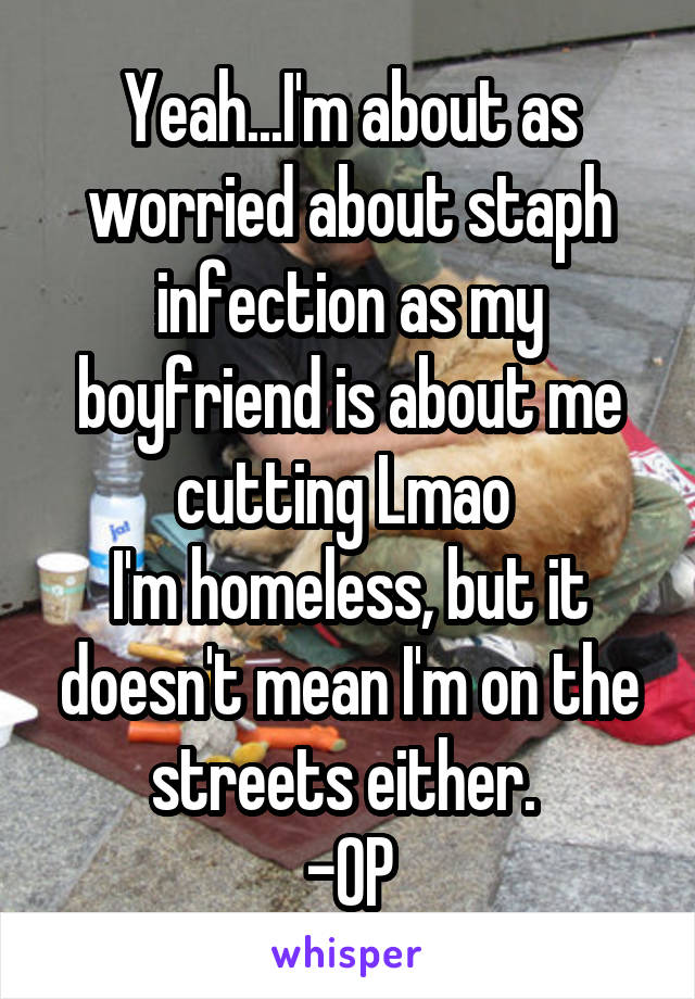 Yeah...I'm about as worried about staph infection as my boyfriend is about me cutting Lmao 
I'm homeless, but it doesn't mean I'm on the streets either. 
-OP