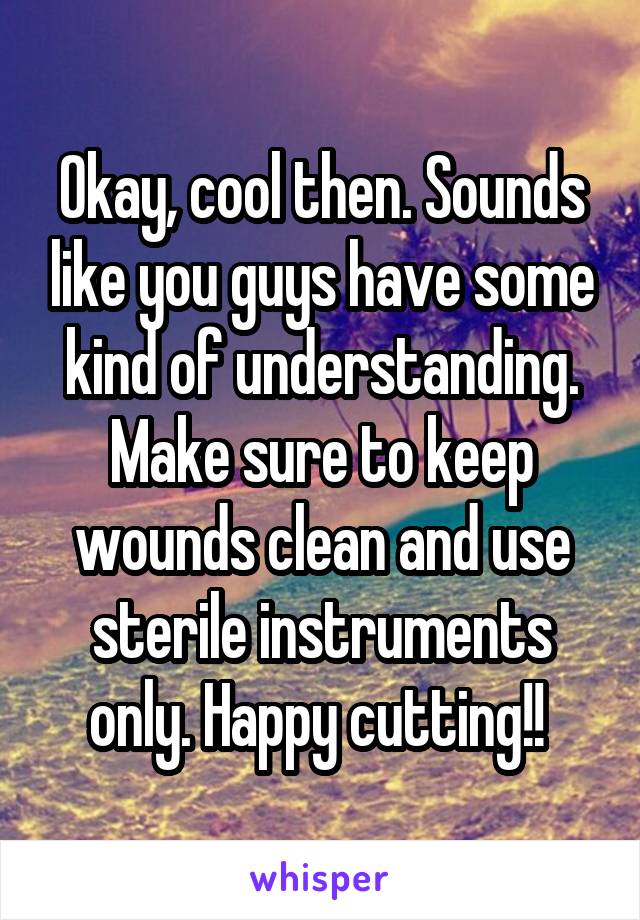 Okay, cool then. Sounds like you guys have some kind of understanding. Make sure to keep wounds clean and use sterile instruments only. Happy cutting!! 