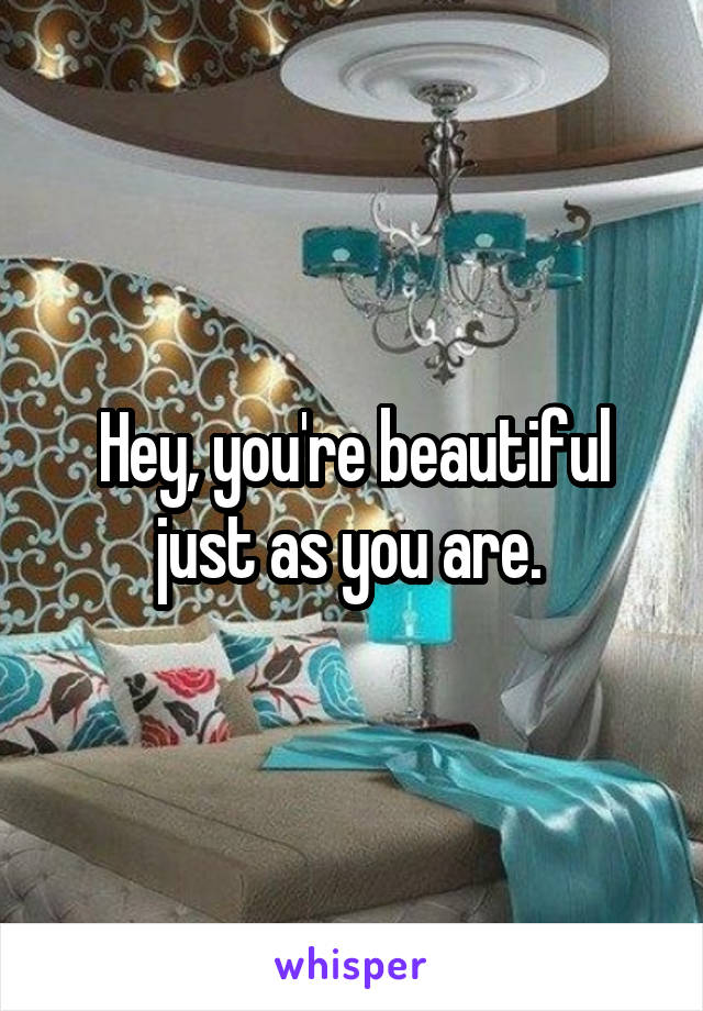 Hey, you're beautiful just as you are. 