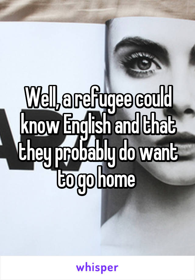 Well, a refugee could know English and that they probably do want to go home 