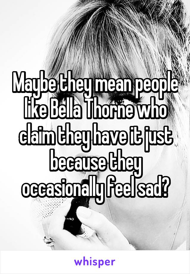 Maybe they mean people like Bella Thorne who claim they have it just because they occasionally feel sad?