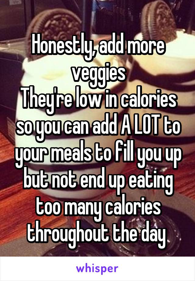 Honestly, add more veggies
They're low in calories so you can add A LOT to your meals to fill you up but not end up eating too many calories throughout the day 