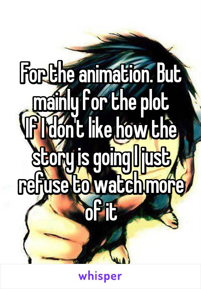 For the animation. But mainly for the plot
If I don't like how the story is going I just refuse to watch more of it