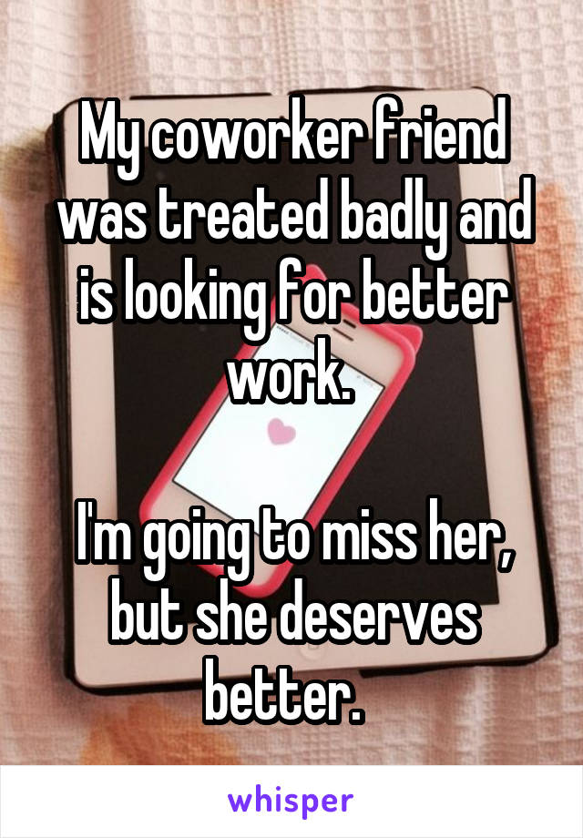 My coworker friend was treated badly and is looking for better work. 

I'm going to miss her, but she deserves better.  