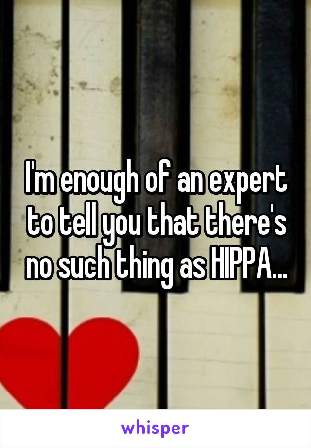 I'm enough of an expert to tell you that there's no such thing as HIPPA...