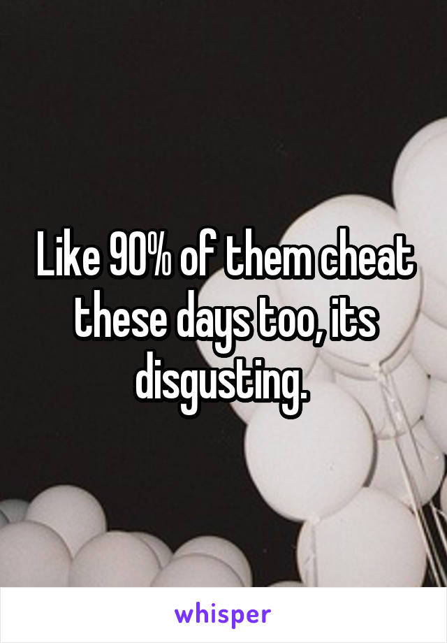 Like 90% of them cheat these days too, its disgusting. 