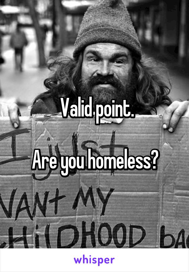  Valid point.

Are you homeless?