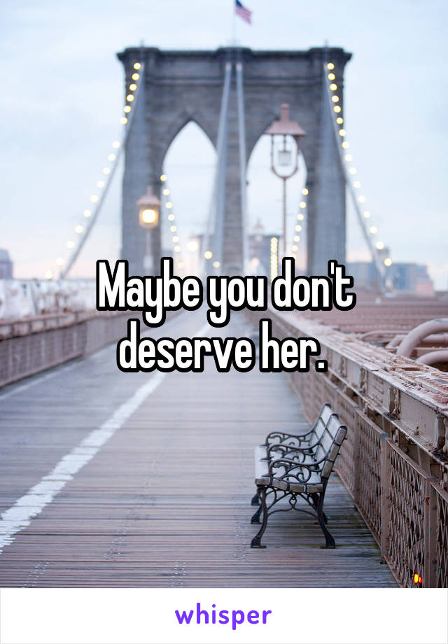 Maybe you don't deserve her. 