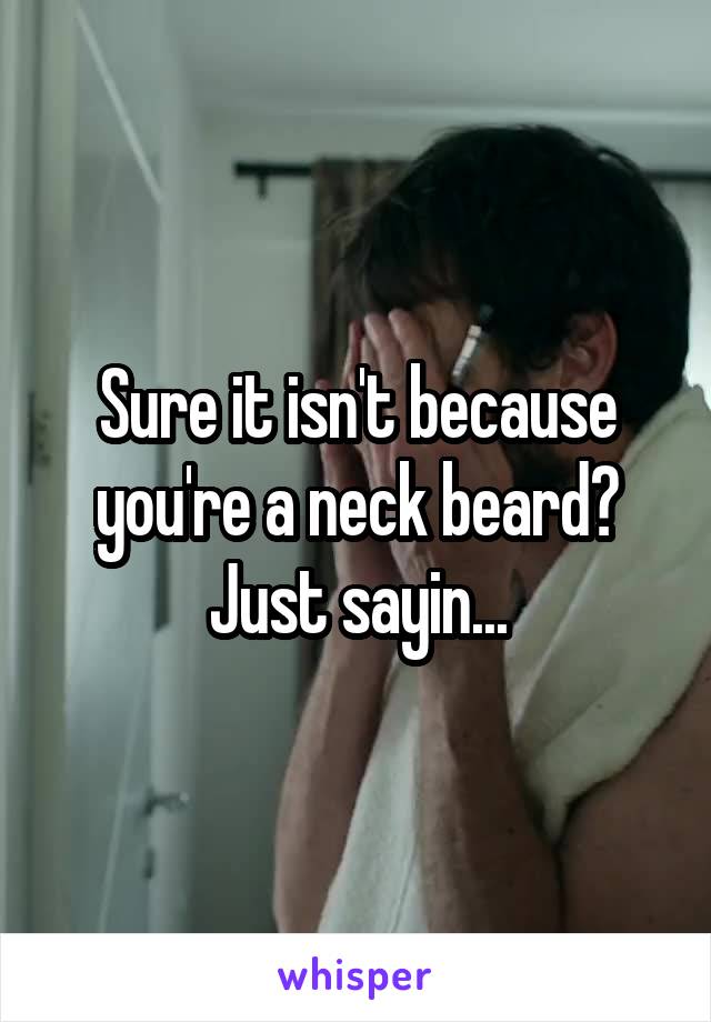 Sure it isn't because you're a neck beard? Just sayin...