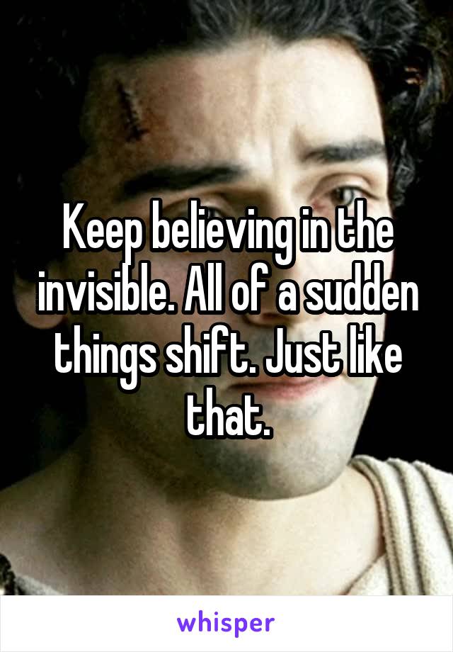 Keep believing in the invisible. All of a sudden things shift. Just like that.