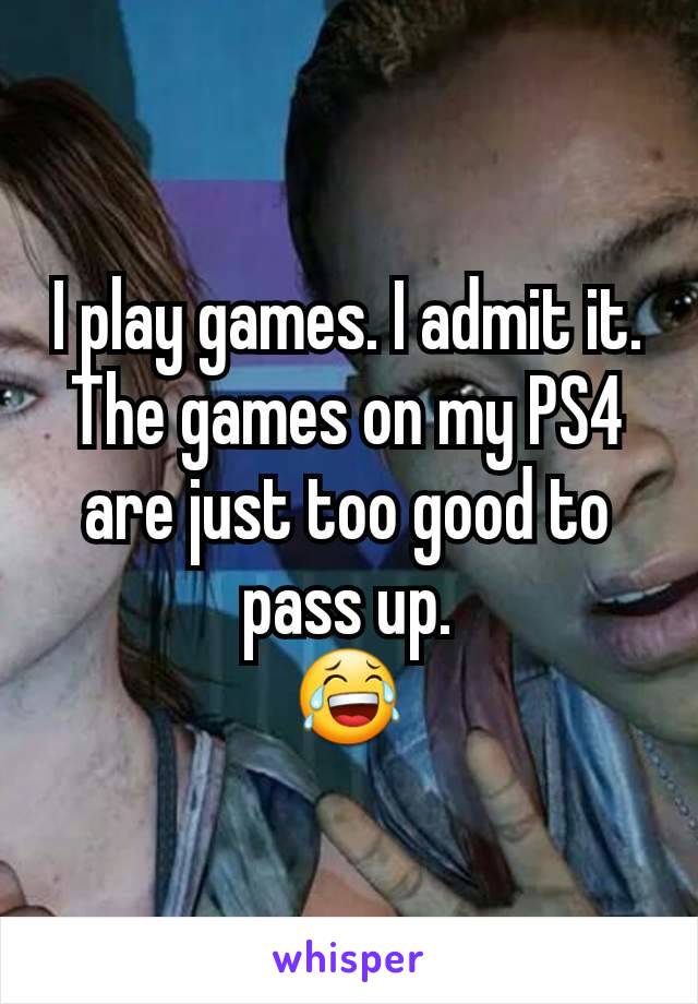 I play games. I admit it.
The games on my PS4 are just too good to pass up.
😂