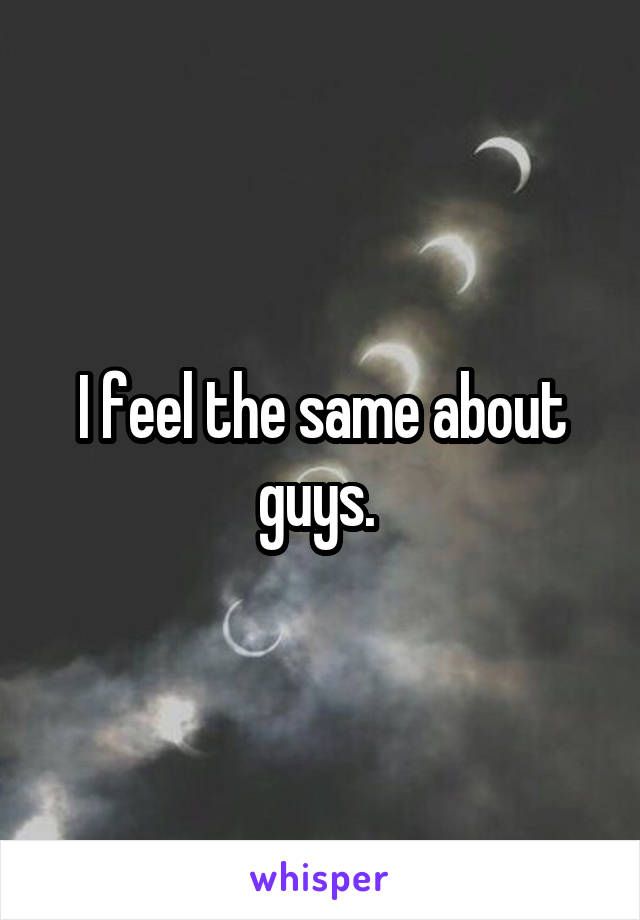 I feel the same about guys. 