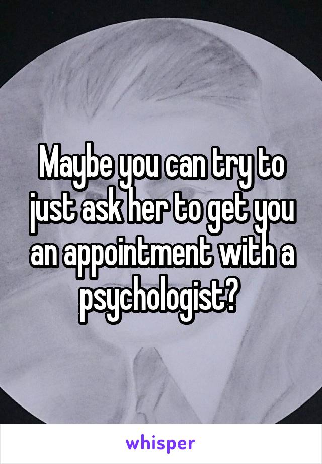 Maybe you can try to just ask her to get you an appointment with a psychologist? 