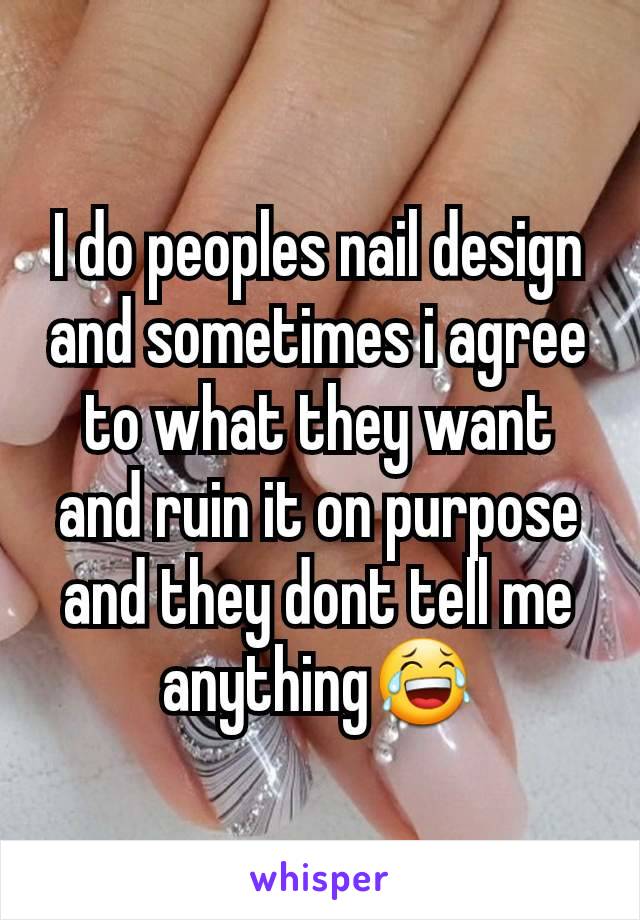 I do peoples nail design and sometimes i agree to what they want and ruin it on purpose and they dont tell me anything😂