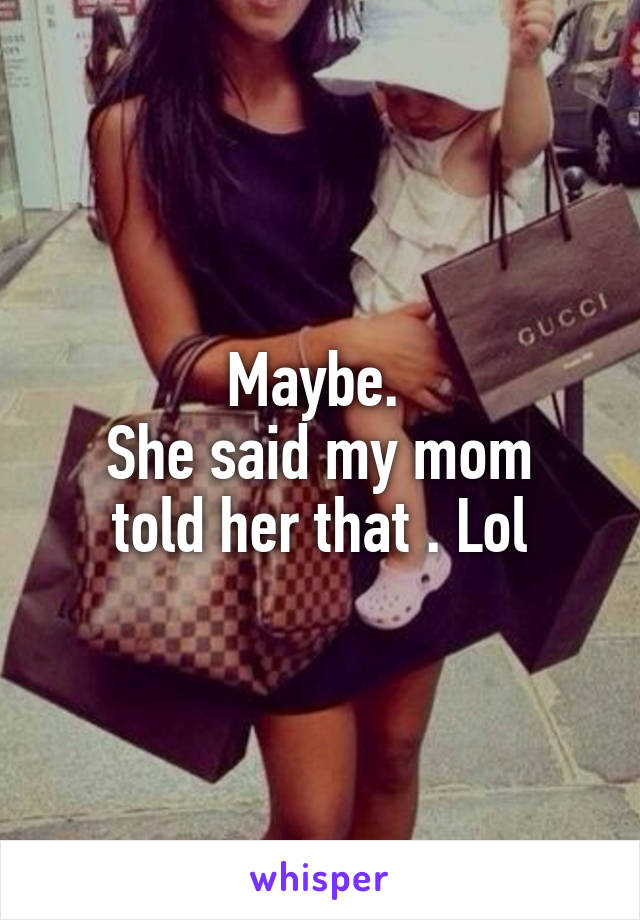 Maybe. 
She said my mom told her that . Lol