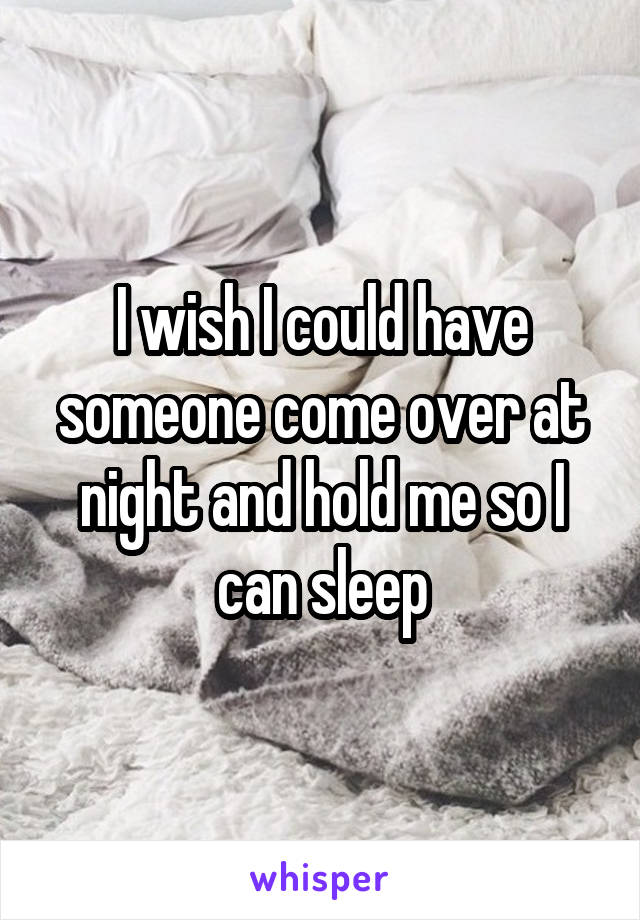 I wish I could have someone come over at night and hold me so I can sleep