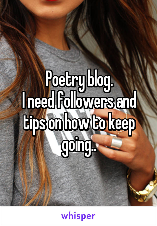 Poetry blog.
I need followers and tips on how to keep going..