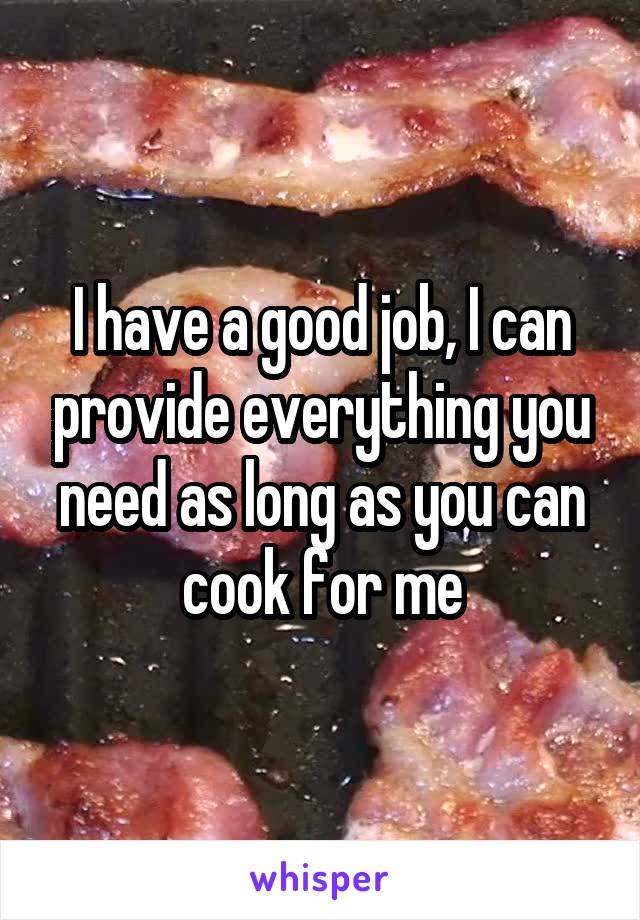 I have a good job, I can provide everything you need as long as you can cook for me