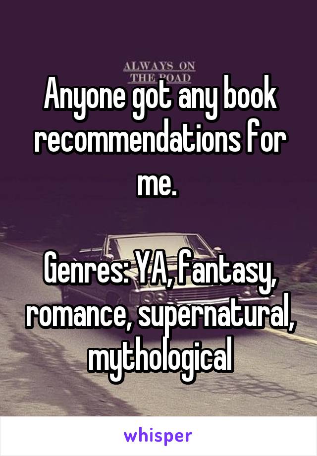 Anyone got any book recommendations for me. 

Genres: YA, fantasy, romance, supernatural, mythological