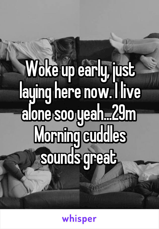 Woke up early, just laying here now. I live alone soo yeah...29m 
Morning cuddles sounds great 