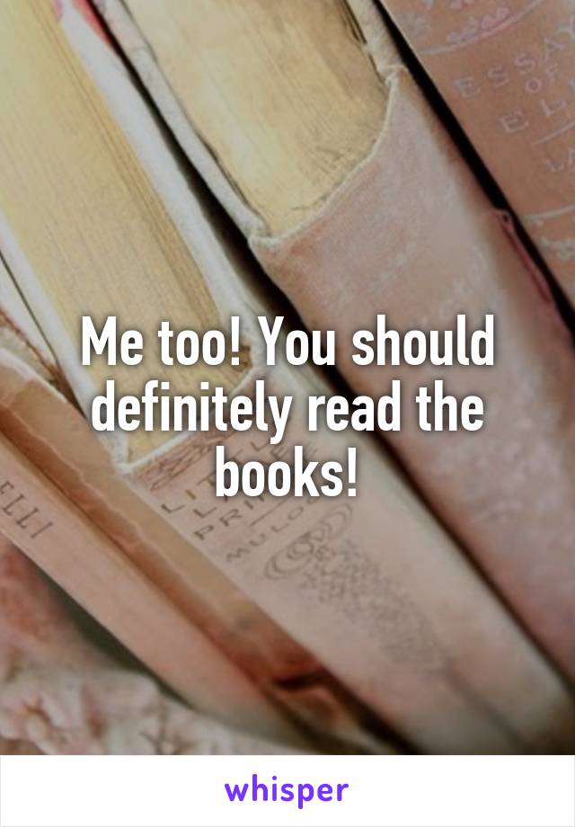 Me too! You should definitely read the books!
