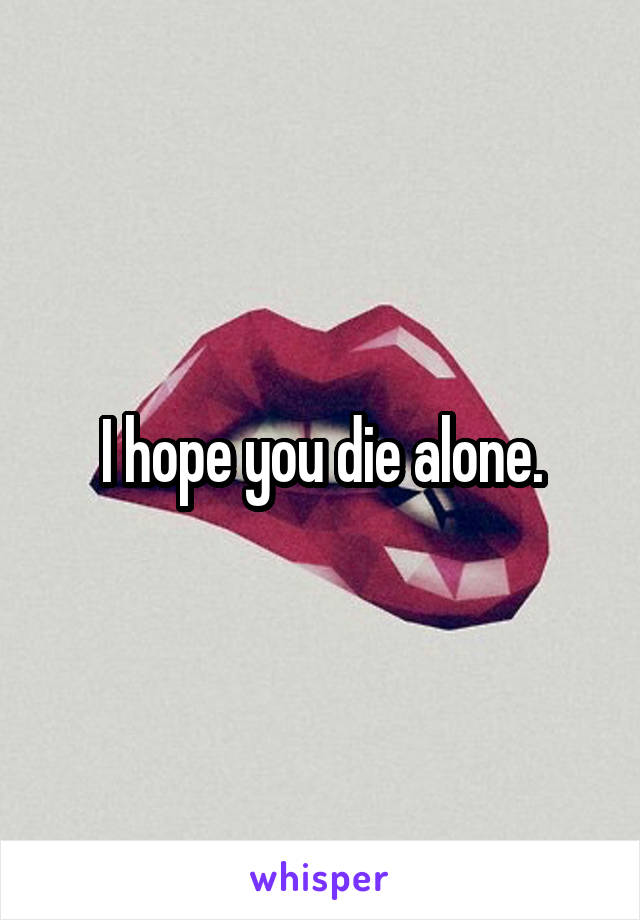I hope you die alone.