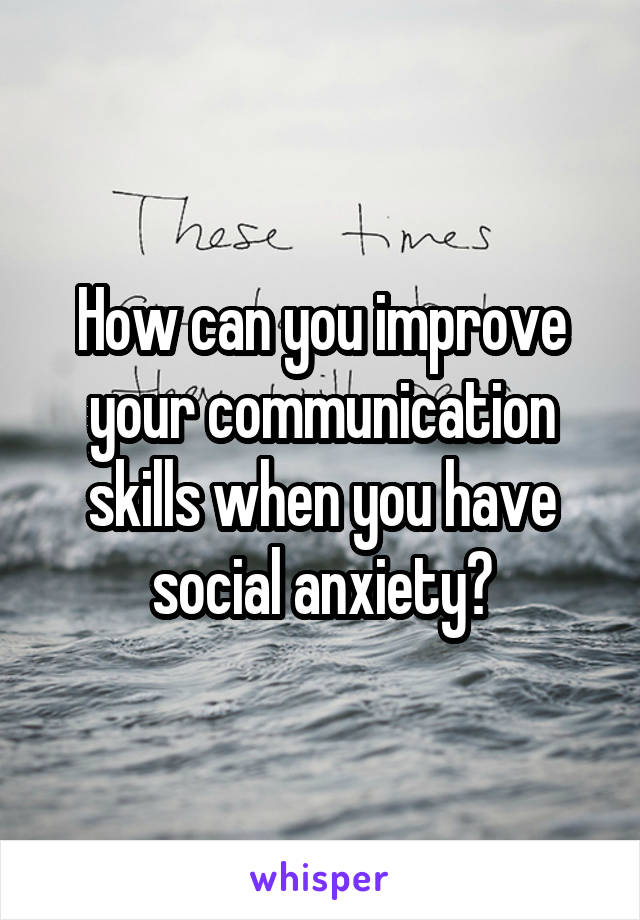 How can you improve your communication skills when you have social anxiety?