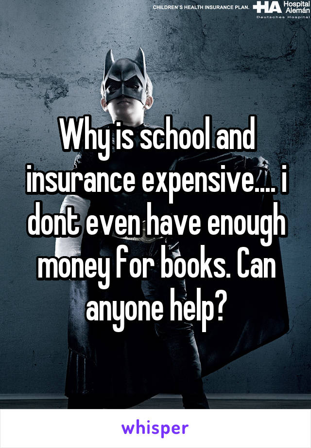 Why is school and insurance expensive.... i dont even have enough money for books. Can anyone help?
