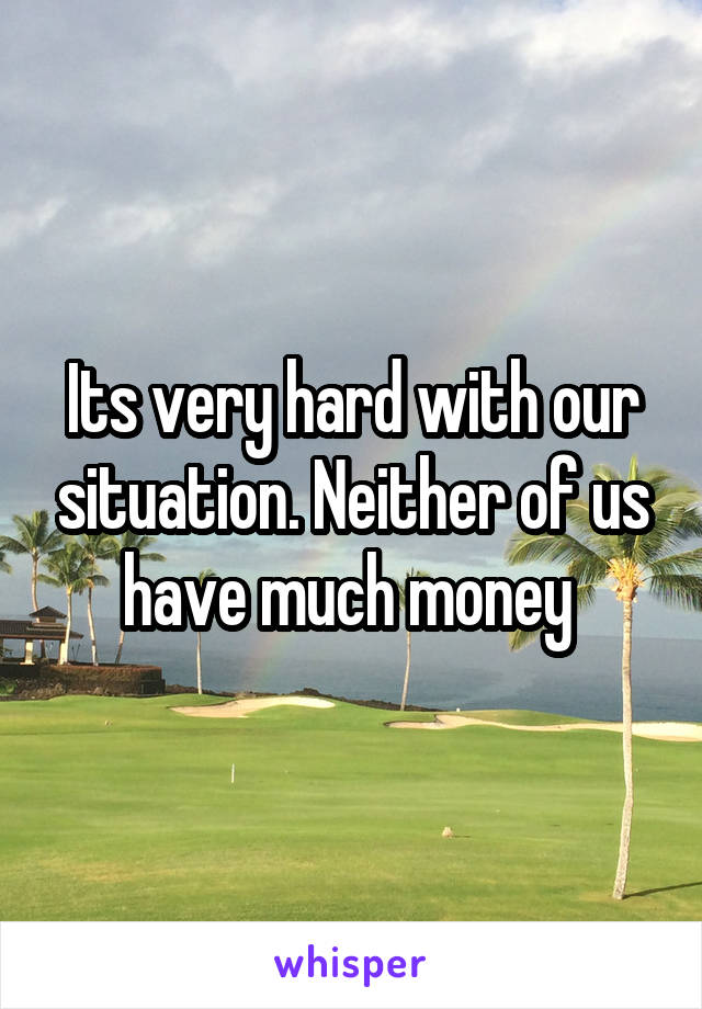 Its very hard with our situation. Neither of us have much money 