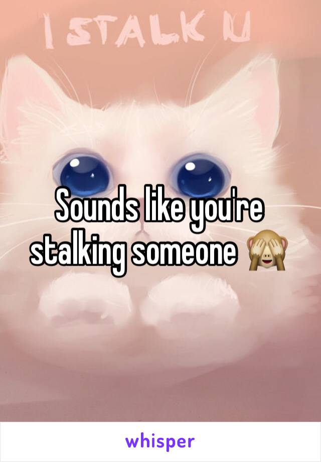 Sounds like you're stalking someone 🙈