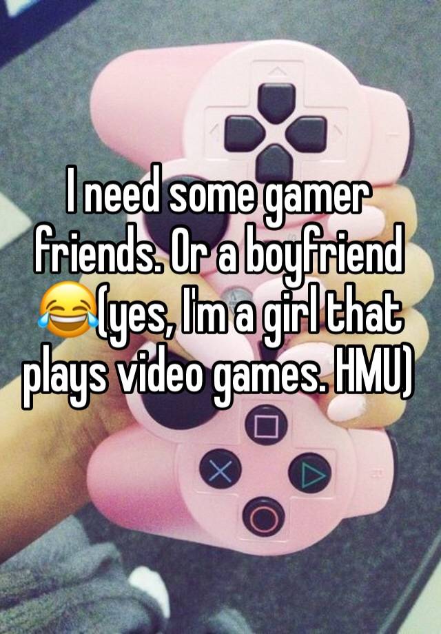 I need some gamer friends. Or a boyfriend 😂(yes, I'm a girl that plays video games. HMU)